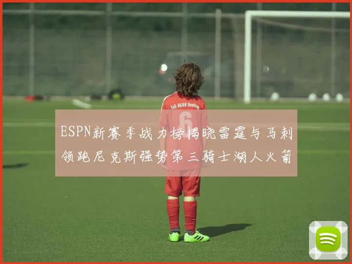 ESPN新赛季战力榜揭晓雷霆与马刺领跑尼克斯强势第三骑士湖人火箭表现不俗