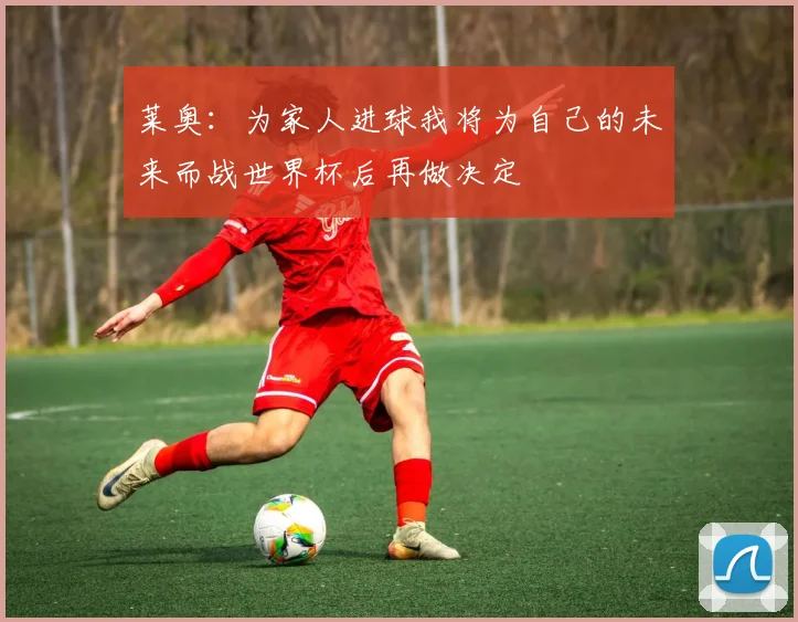 莱奥：为家人进球我将为自己的未来而战世界杯后再做决定