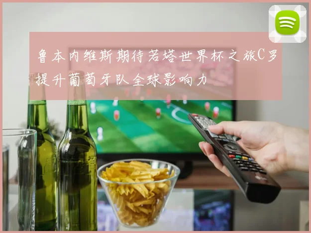 鲁本内维斯期待若塔世界杯之旅C罗提升葡萄牙队全球影响力