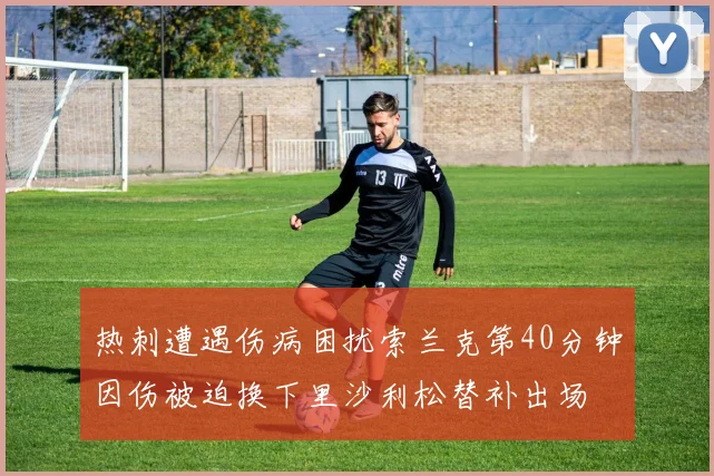 热刺遭遇伤病困扰索兰克第40分钟因伤被迫换下里沙利松替补出场
