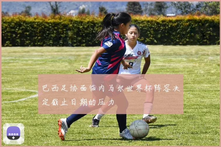 巴西足协面临内马尔世界杯阵容决定截止日期的压力