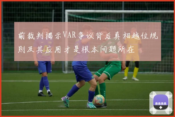 前裁判揭示VAR争议背后真相越位规则及其应用才是根本问题所在
