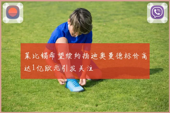 莱比锡希望续约扬迪奥曼德标价高达1亿欧元引发关注