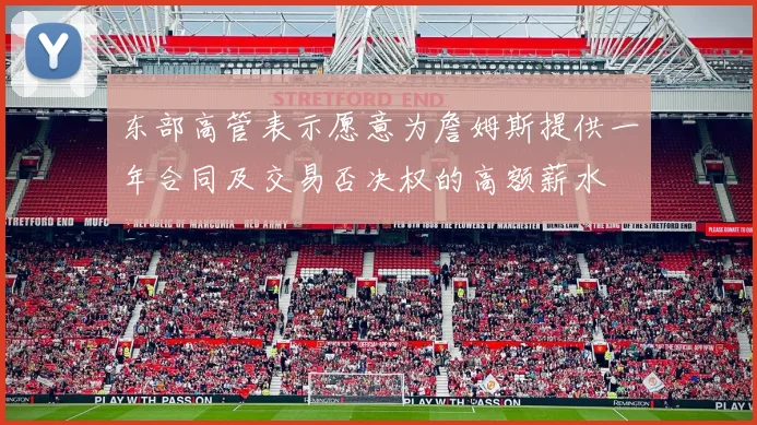 东部高管表示愿意为詹姆斯提供一年合同及交易否决权的高额薪水