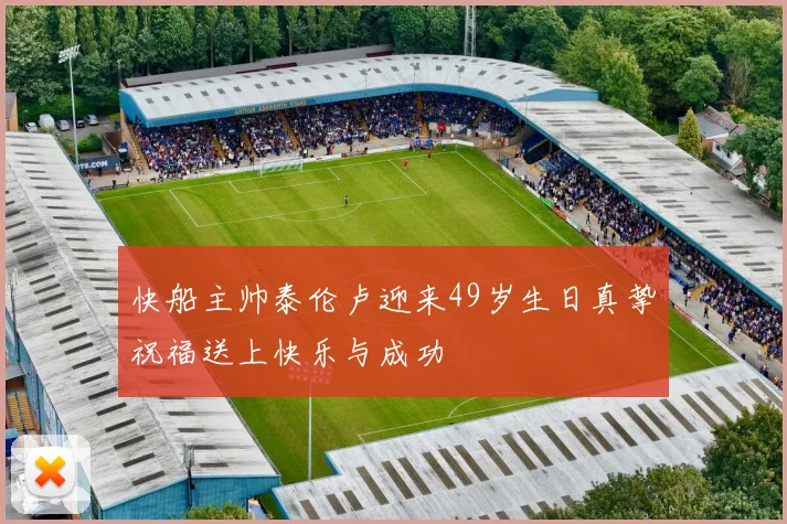 快船主帅泰伦卢迎来49岁生日真挚祝福送上快乐与成功