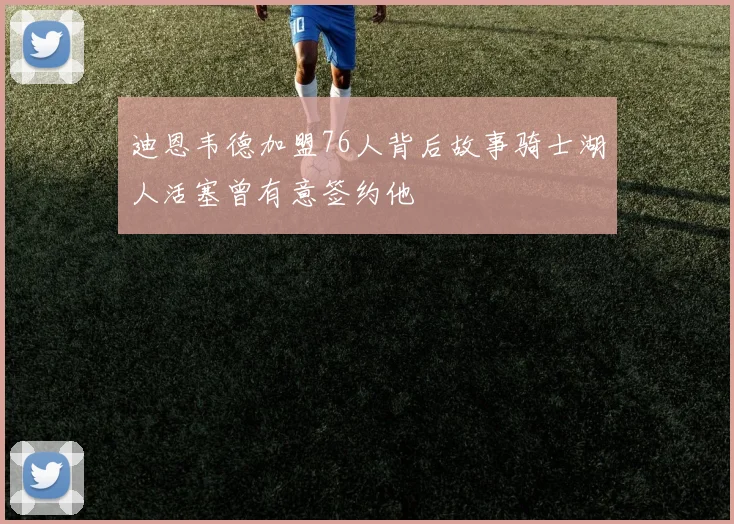 迪恩韦德加盟76人背后故事骑士湖人活塞曾有意签约他