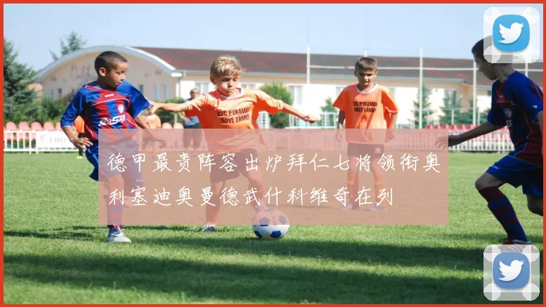 德甲最贵阵容出炉拜仁七将领衔奥利塞迪奥曼德武什科维奇在列