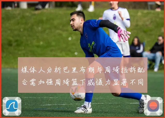 媒体人分析巴里布朗与周琦挡拆配合需加强周琦篮下威慑力显著不同于大秋