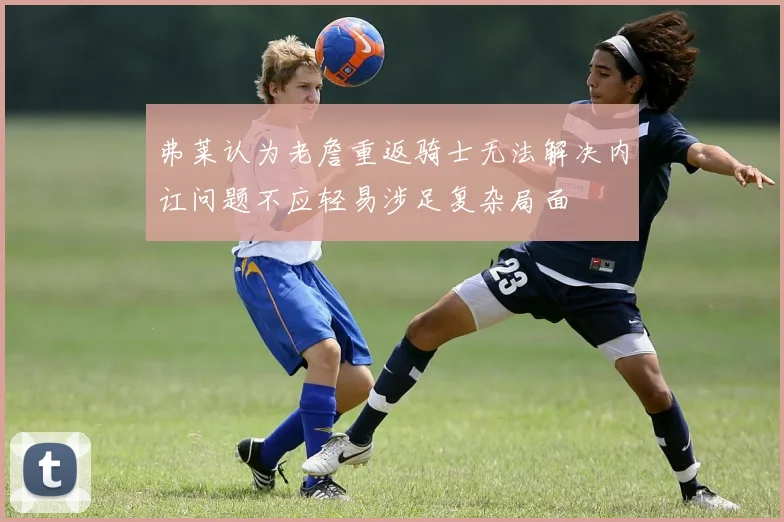弗莱认为老詹重返骑士无法解决内讧问题不应轻易涉足复杂局面