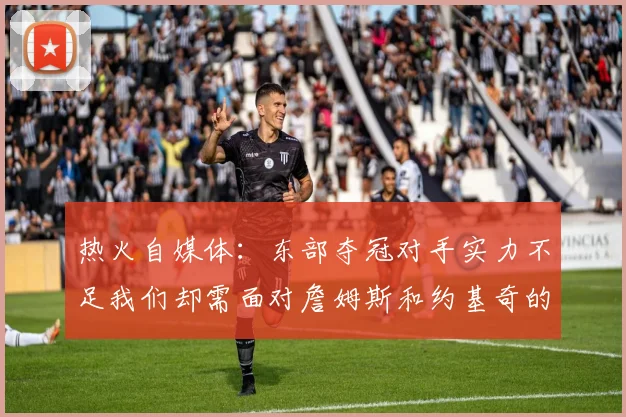 热火自媒体：东部夺冠对手实力不足我们却需面对詹姆斯和约基奇的挑战