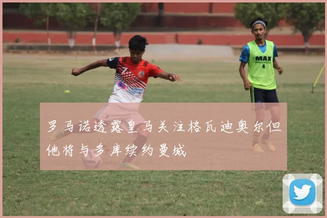 罗马诺透露皇马关注格瓦迪奥尔但他将与多库续约曼城