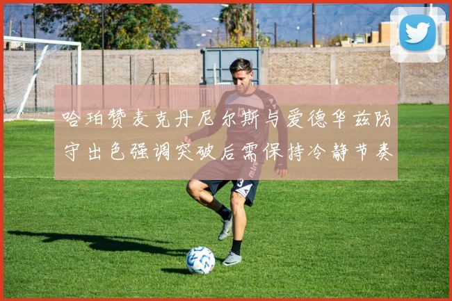 哈珀赞麦克丹尼尔斯与爱德华兹防守出色强调突破后需保持冷静节奏