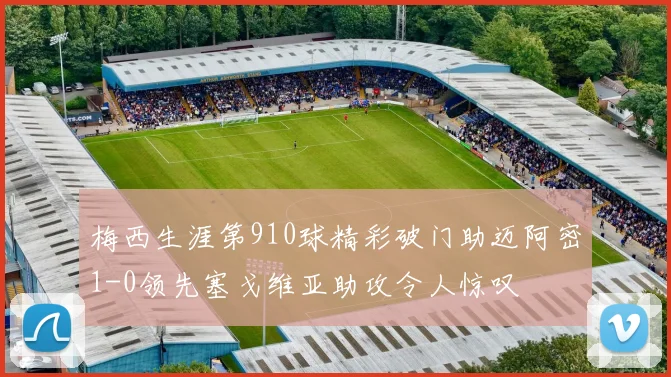 梅西生涯第910球精彩破门助迈阿密1-0领先塞戈维亚助攻令人惊叹