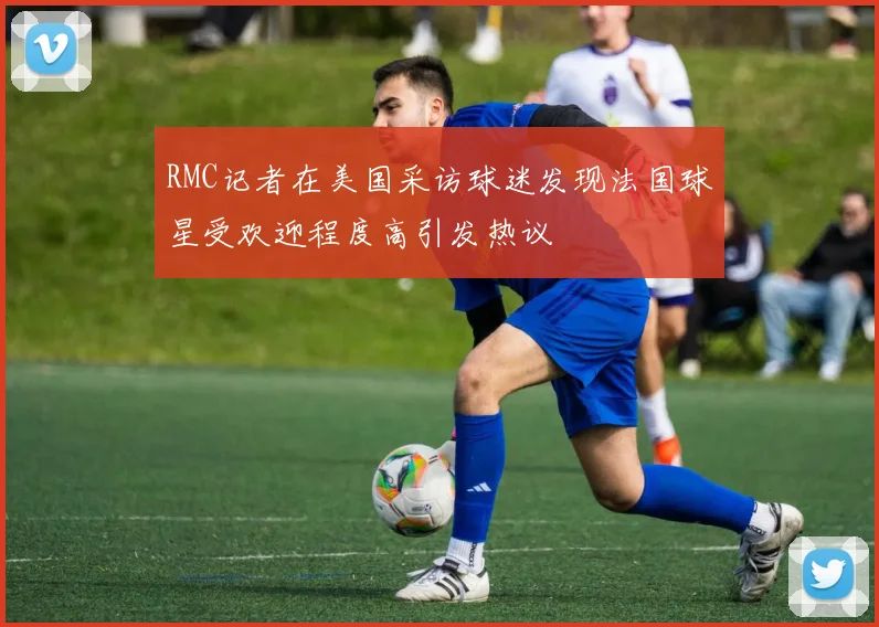 RMC记者在美国采访球迷发现法国球星受欢迎程度高引发热议