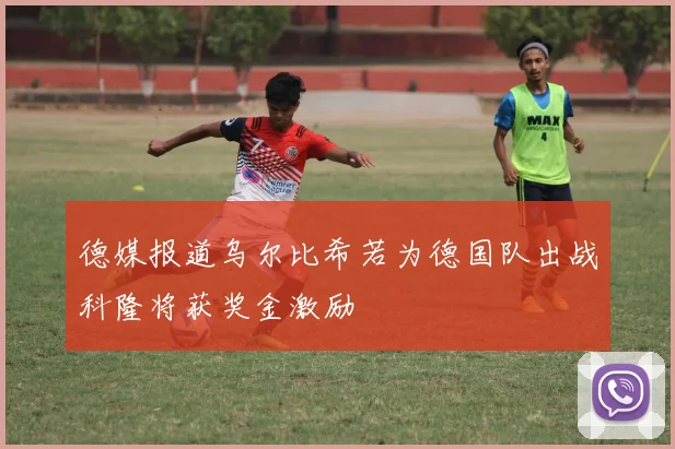 德媒报道乌尔比希若为德国队出战科隆将获奖金激励