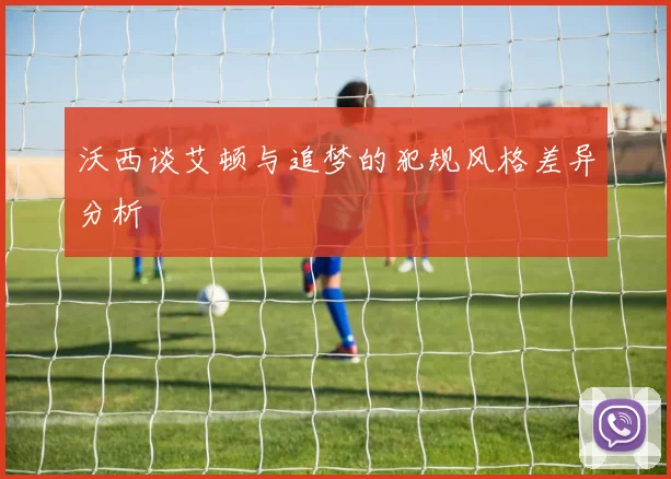 沃西谈艾顿与追梦的犯规风格差异分析