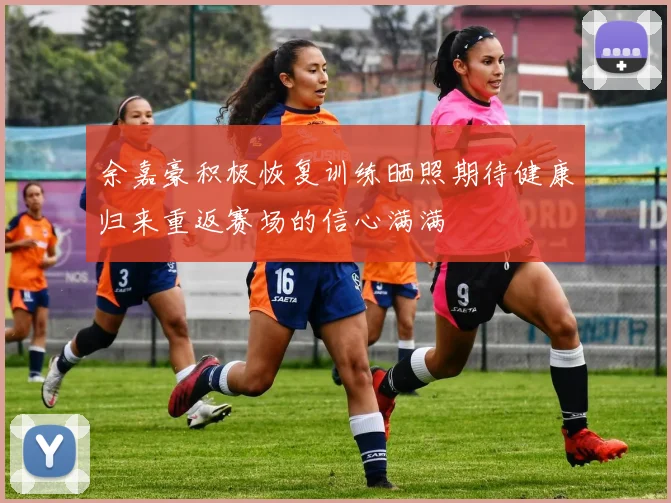 余嘉豪积极恢复训练晒照期待健康归来重返赛场的信心满满