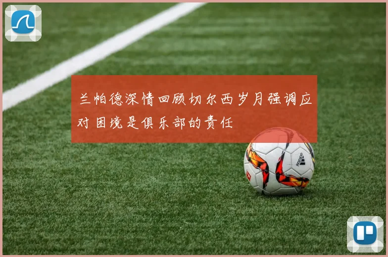 兰帕德深情回顾切尔西岁月强调应对困境是俱乐部的责任