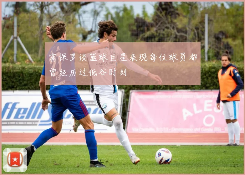 富保罗谈篮球巨星表现每位球员都曾经历过低谷时刻