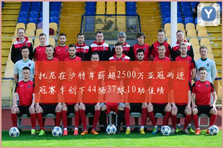 托尼在沙特年薪超2500万亚冠两连冠赛季创下44场37球10助佳绩