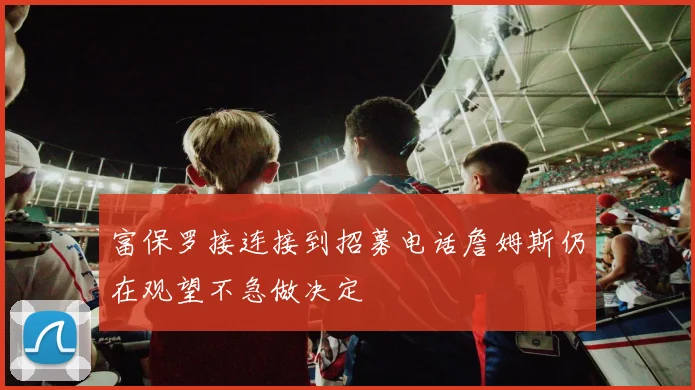 富保罗接连接到招募电话詹姆斯仍在观望不急做决定