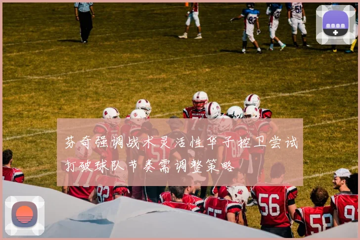 芬奇强调战术灵活性华子控卫尝试打破球队节奏需调整策略