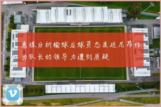 意媒分析输球后球员态度迈尼昂作为队长的领导力遭到质疑