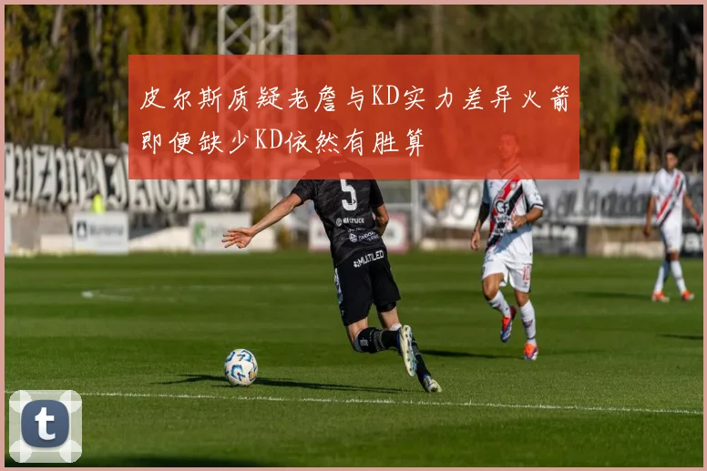 皮尔斯质疑老詹与KD实力差异火箭即便缺少KD依然有胜算
