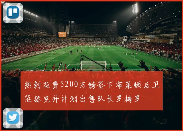 热刺花费5200万镑签下布莱顿后卫范赫克并计划出售队长罗梅罗