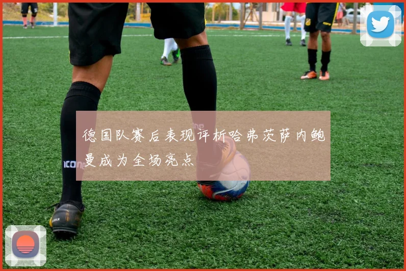 德国队赛后表现评析哈弗茨萨内鲍曼成为全场亮点