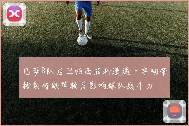 巴萨B队后卫帕西菲科遭遇十字韧带撕裂将缺阵数月影响球队战斗力