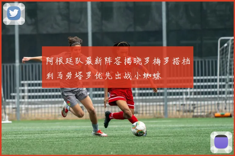 阿根廷队最新阵容揭晓罗梅罗搭档利马劳塔罗优先出战小蜘蛛